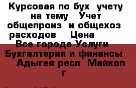 Курсовая по бух. учету на тему: “Учет общепроиз. и общехоз. расходов“ › Цена ­ 500 - Все города Услуги » Бухгалтерия и финансы   . Адыгея респ.,Майкоп г.